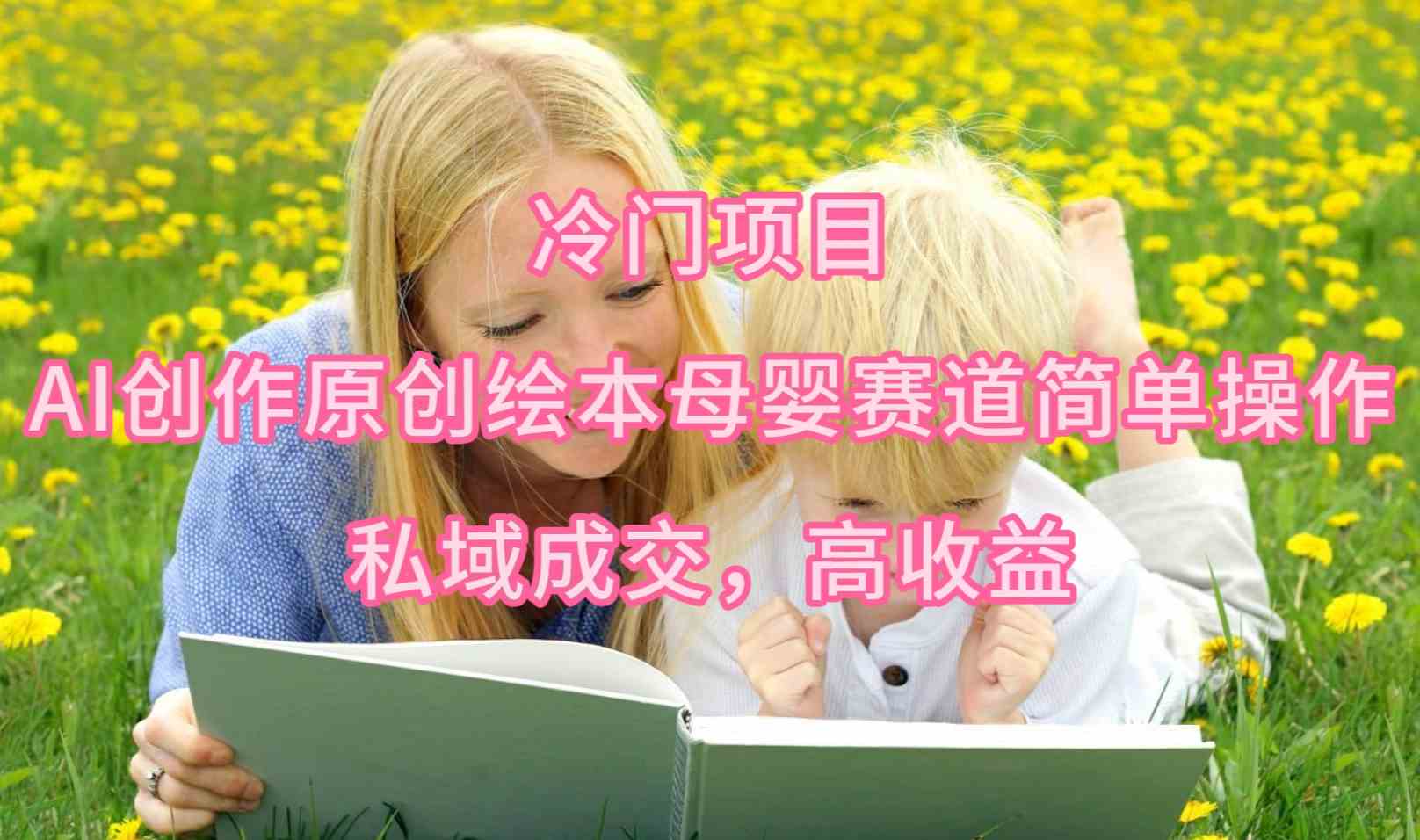 冷门项目,AI创作原创绘本母婴赛道简单操作,私域成交,高收益-资源基地