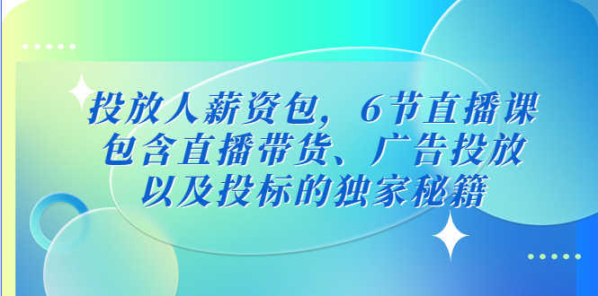 投放人薪资包,6节直播课,包含直播带货、广告投放、以及投标的独家秘籍-资源基地