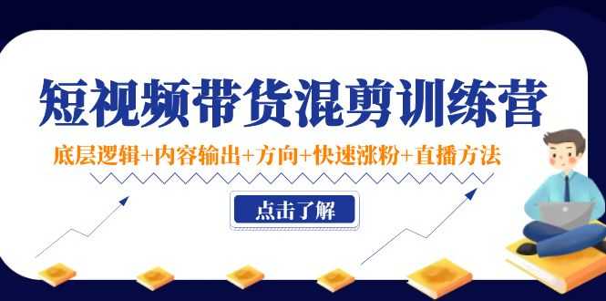 短视频带货混剪训练营:底层逻辑+内容输出+方向+快速涨粉+直播方法!-资源基地