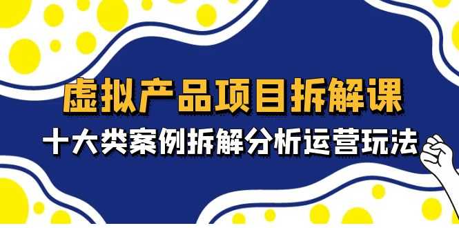 虚拟产品项目拆解课，十大类案例拆解分析运营玩法（11节课）-资源基地
