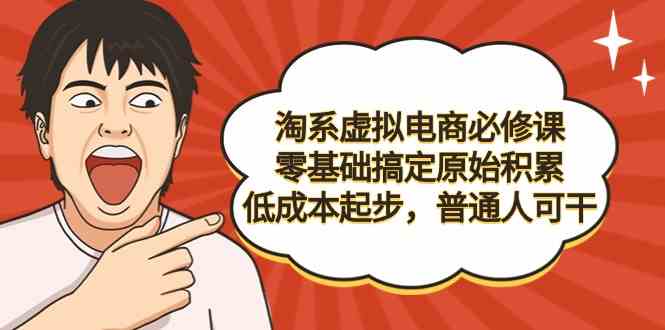 淘系虚拟电商必修课,零基础搞定原始积累,低成本起步,普通人可干-资源基地