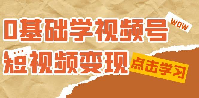 0基础学-视频号短视频变现:适合新人学习的短视频变现课(10节课)-资源基地