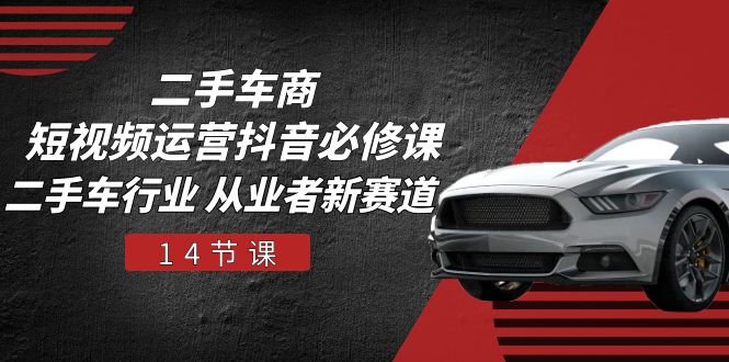 二手车商 短视频运营 抖音必修课，二手车行业 从业者新赛道（14节课）-资源基地