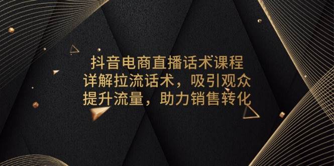 抖音电商直播话术课程，详解拉流话术，吸引观众，提升流量，助力销售转化-资源基地