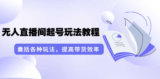 言团队·无人直播间起号玩法教程:囊括各种玩法,提高带货效率(17节课)-资源基地