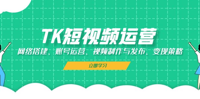 TK短视频运营:网络搭建、账号运营、视频制作与发布、变现策略-资源基地