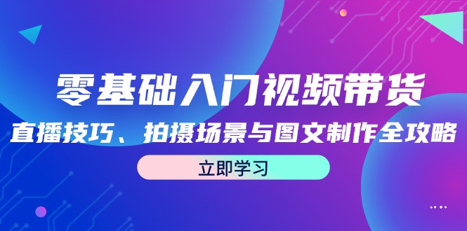 零基础入门视频带货:直播技巧、拍摄场景与图文制作全攻略-资源基地