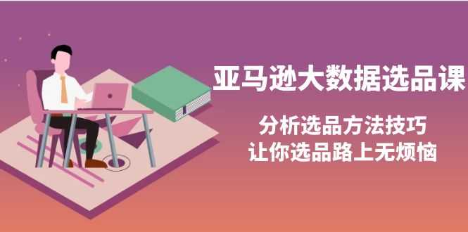 亚马逊大数据选品课:分析选品方法技巧,让你选品路上无烦恼-资源基地