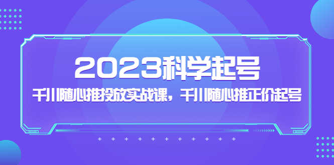 2023科学起号，千川随心推投放实战课，千川随心推正价起号-资源基地
