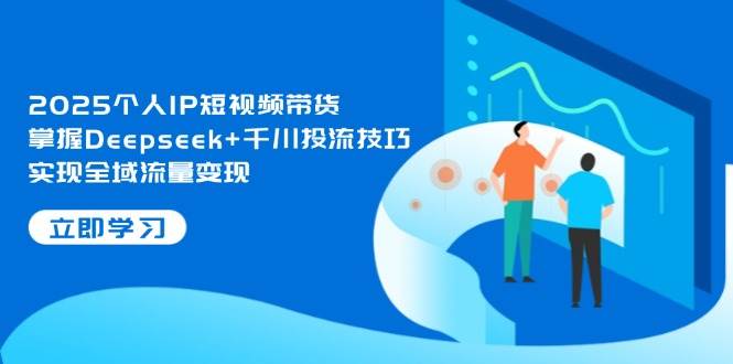 2025个人IP短视频带货，掌握Deepseek+千川投流技巧，实现全域流量变现-资源基地