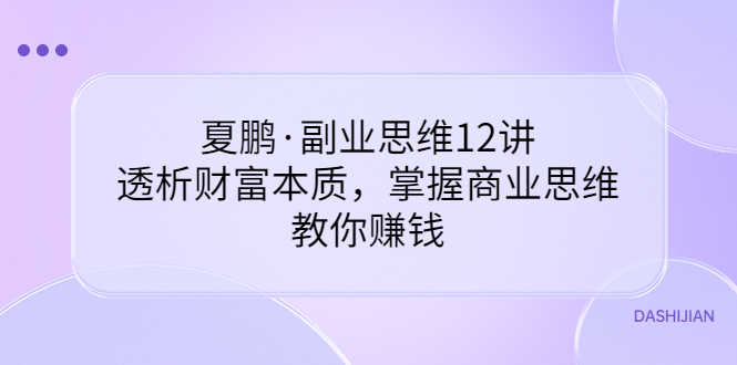夏鹏·副业思维12讲，透析财富本质，掌握商业思维，教你赚钱-资源基地