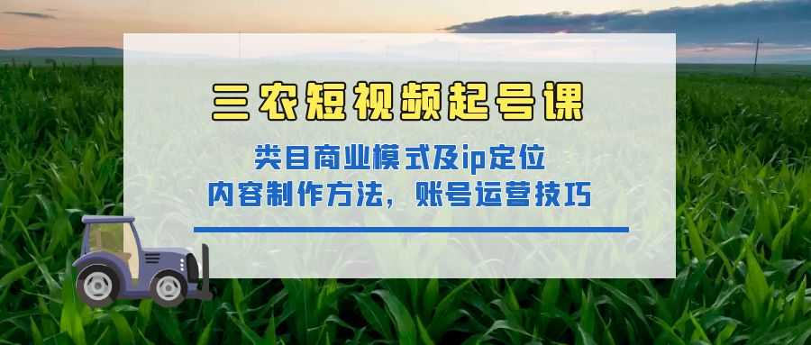 三农短视频起号课：三农类目商业模式及ip定位，内容制作方法，账号运营技巧-资源基地