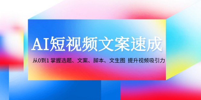 AI短视频文案速成：从0到1 掌握选题、文案、脚本、文生图  提升视频吸引力-资源基地