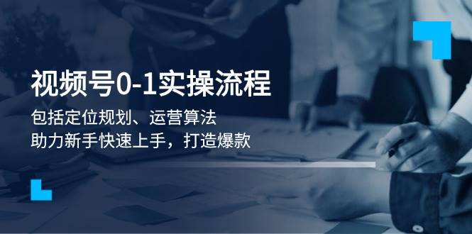 视频号0-1实战流程，包括定位规划、运营算法，助力新手快速上手，打造爆款-资源基地