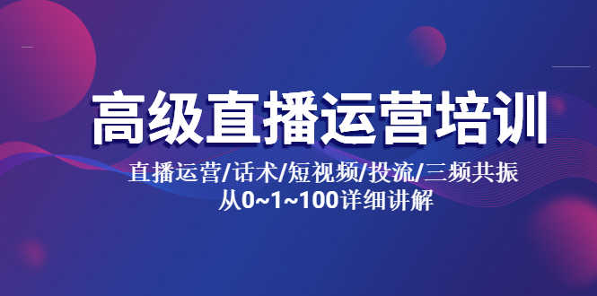 高级直播运营培训 直播运营/话术/短视频/投流/三频共振 从0~1~100详细讲解-资源基地
