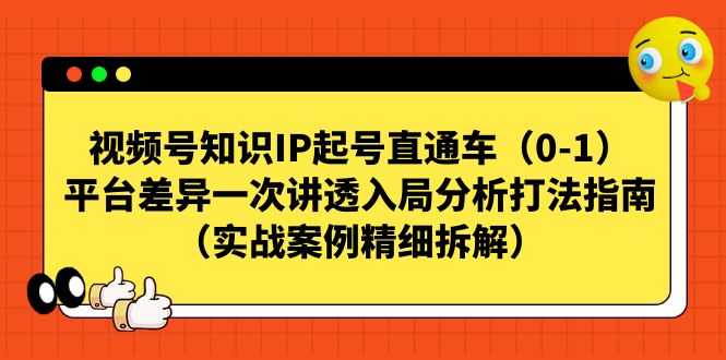 视频号-知识IP起号直通车（0-1）平台差异一次讲透入局分析打法指南（实战-资源基地