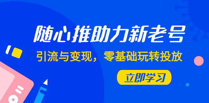 随心推-助力新老号,引流与变现,零基础玩转投放(7节课)-资源基地