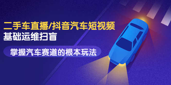 创客君·二手车直播/抖音汽车短视频基础运维扫盲，掌握汽车赛道的根本玩法-资源基地