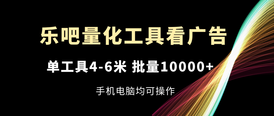 乐吧量化工具看广告,单工具4-6米,批量10000+,手机电脑均可操作-资源基地