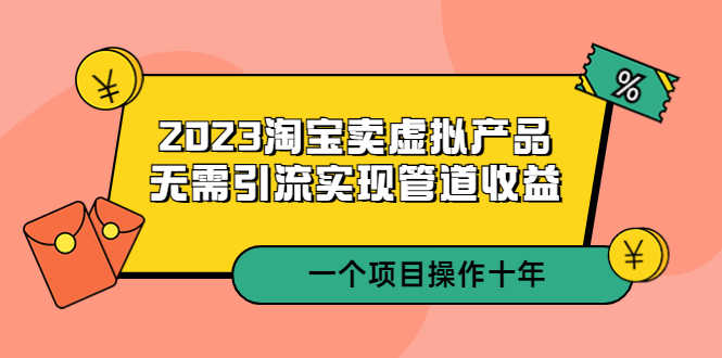 2023淘宝卖虚拟产品，无需引流实现管道收益  一个项目能操作十年-资源基地