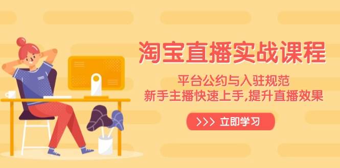 淘宝直播实战课程,平台公约与入驻规范,新手主播快速上手, 提升直播效果-资源基地