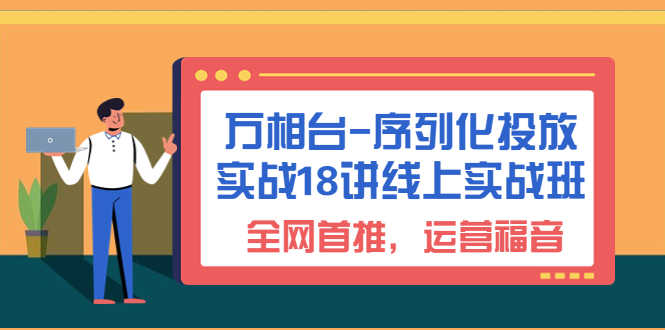 万相台-序列化 投放实战18讲线上实战班,全网首推,运营福音!-资源基地