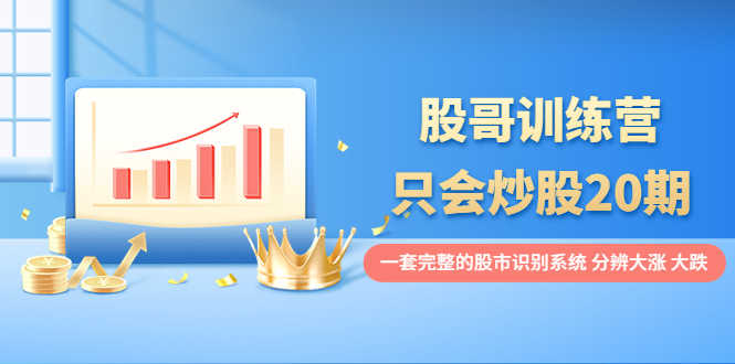 股哥训练营·只会炒股20期：一套完整的股市识别系统，分辨大涨、大跌！-资源基地