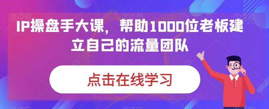 IP-操盘手大课，帮助1000位老板建立自己的流量团队（13节课）-资源基地