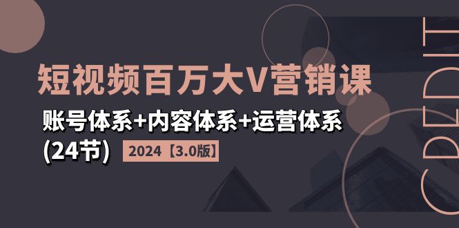 2024短视频·百万大V营销课【3.0版】账号体系+内容体系+运营体系(24节)-资源基地