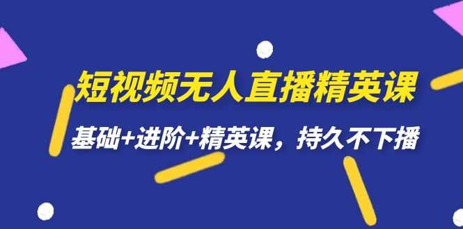 短视频无人直播-精英课，基础+进阶+精英课，持久不下播-资源基地