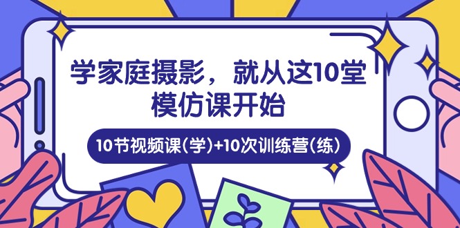 学家庭 摄影,就从这10堂模仿课开始 ,10节视频课(学)+10次训练营(练)-资源基地
