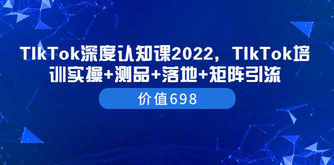 TIkTok深度认知课2022，TIkTok培训实操+测品+落地+矩阵引流（价值698）-资源基地