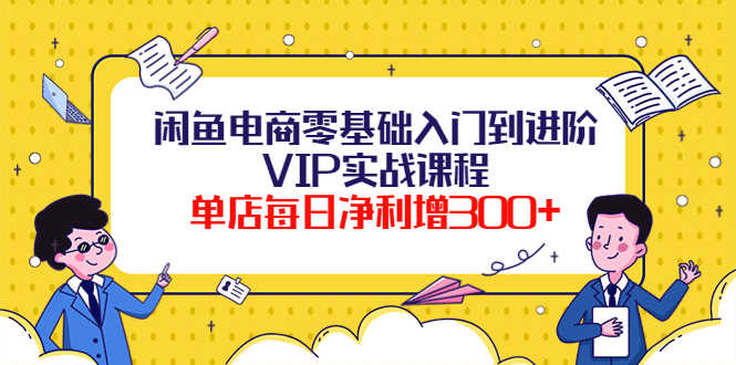 闲鱼电商零基础入门到进阶VIP实战课程,单店每日净利增300+(37节课)-资源基地