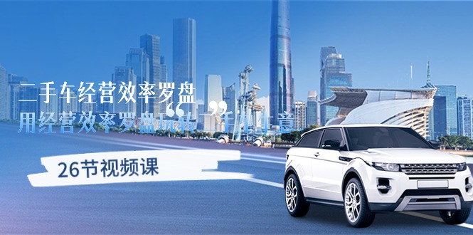 二手车经营·效率罗盘，用经营 效率罗盘玩转二手车生意（26节视频课）-资源基地