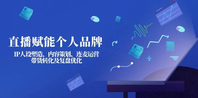 直播赋能个人品牌:IP人设塑造、内容策划、连麦运营、带货转化及复盘优化-资源基地