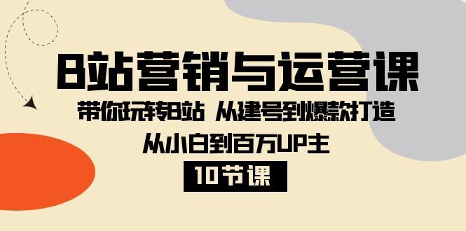 B站营销与运营课：带你玩转B站  从建号到爆款打造 从小白到百万UP主-10节课-资源基地