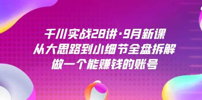千川实战28讲·9月新课：从大思路到小细节全盘拆解，做一个能赚钱的账号-资源基地