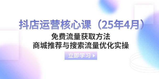 抖店运营核心课(25年4月)免费流量获取方法,商城推荐与搜索流量优化实操-资源基地