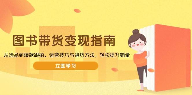 图书带货变现指南，从选品到爆款跟拍，运营技巧与避坑方法，轻松提升销量-资源基地