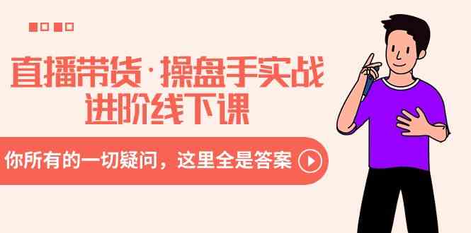 直播带货·操盘手实战进阶线下课：你所有的一切疑问，这里全是答案-资源基地