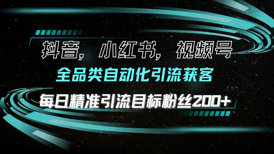 抖音小红书视频号全品类自动化引流获客,每日精准引流目标粉丝200+-资源基地