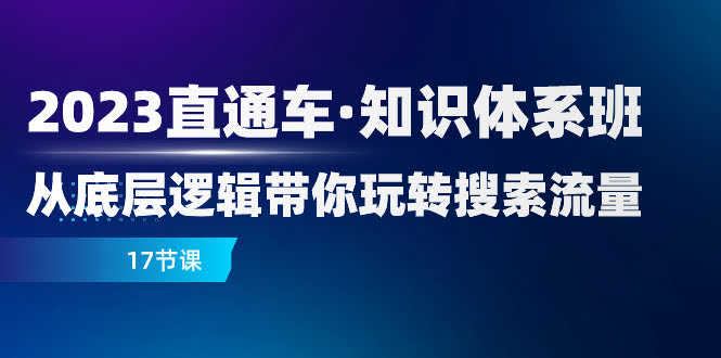 2023直通车·知识体系班:从底层逻辑带你玩转搜索流量(17节课)-资源基地