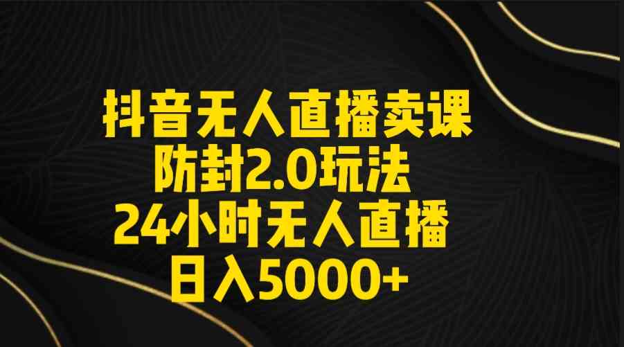 抖音无人直播卖课防封2.0玩法 打造日不落直播间 日入5000+附直播素材+音频-资源基地