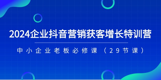 2024企业抖音-营销获客增长特训营，中小企业老板必修课（29节课）-资源基地