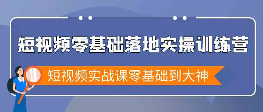 短视频零基础落地实战特训营,短视频实战课零基础到大神-资源基地