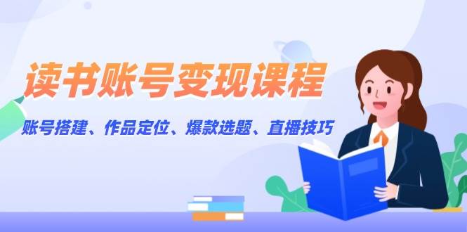 读书账号变现课程:账号搭建、作品定位、爆款选题、直播技巧-资源基地