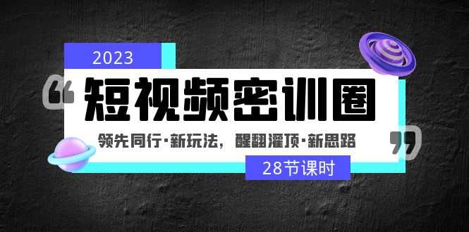 2023短视频密训圈：领先同行·新玩法，醒翻灌顶·新思路（28节课时）-资源基地
