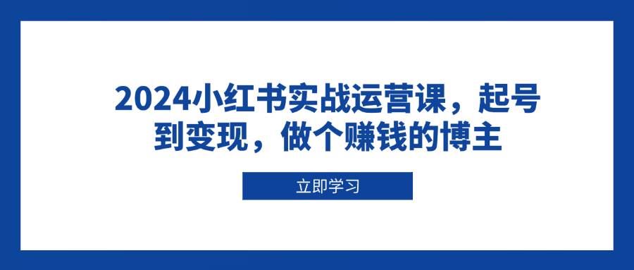 2024小红书实战运营课，起号到变现，做个赚钱的博主-资源基地