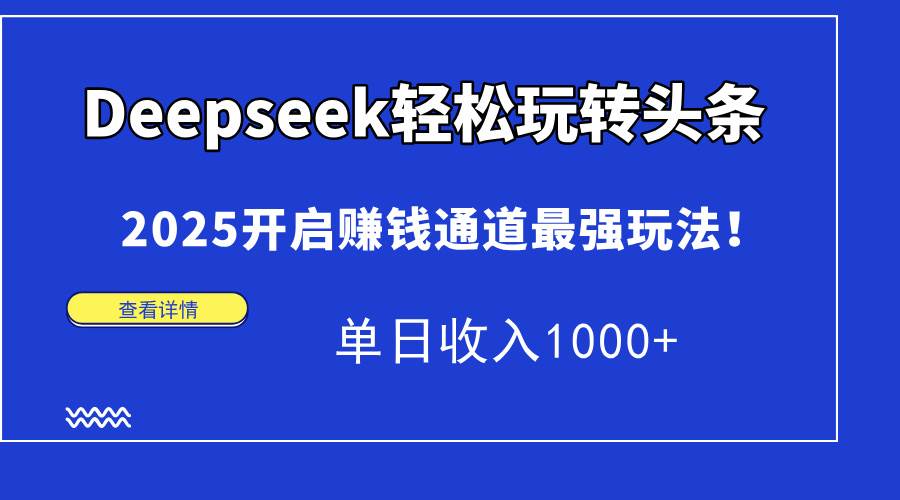 Deepseek轻松玩转头条,2025开启赚钱通道最强玩法!单日收入1000+-资源基地