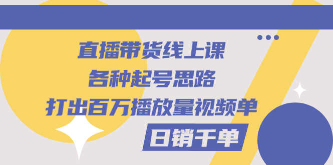 直播带货线上课：各种起号思路，打出百万播放量视频+日销千单-资源基地